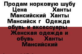 Продам норковую шубу › Цена ­ 54 000 - Ханты-Мансийский, Ханты-Мансийск г. Одежда, обувь и аксессуары » Женская одежда и обувь   . Ханты-Мансийский